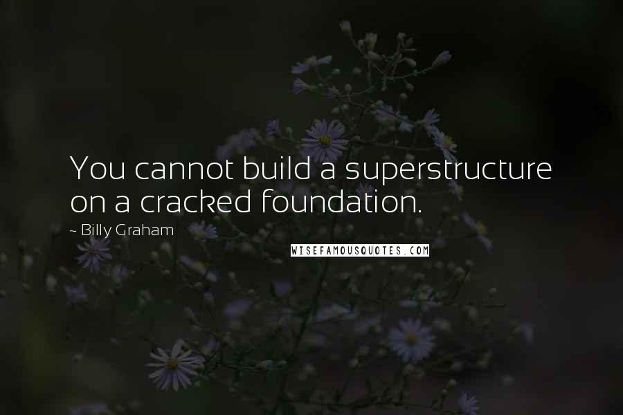 Billy Graham Quotes: You cannot build a superstructure on a cracked foundation.