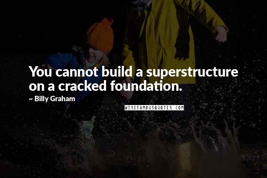 Billy Graham Quotes: You cannot build a superstructure on a cracked foundation.