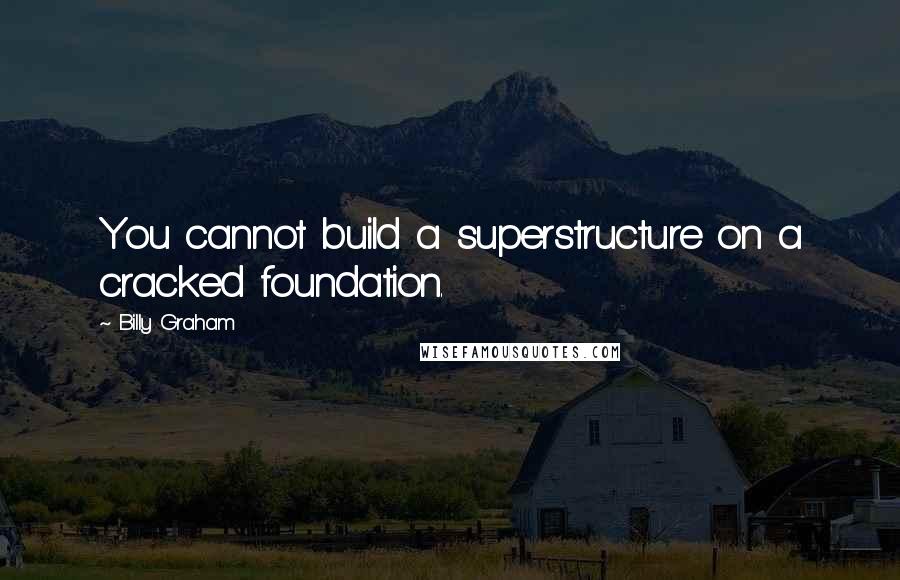 Billy Graham Quotes: You cannot build a superstructure on a cracked foundation.