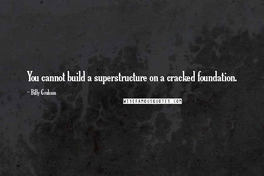 Billy Graham Quotes: You cannot build a superstructure on a cracked foundation.