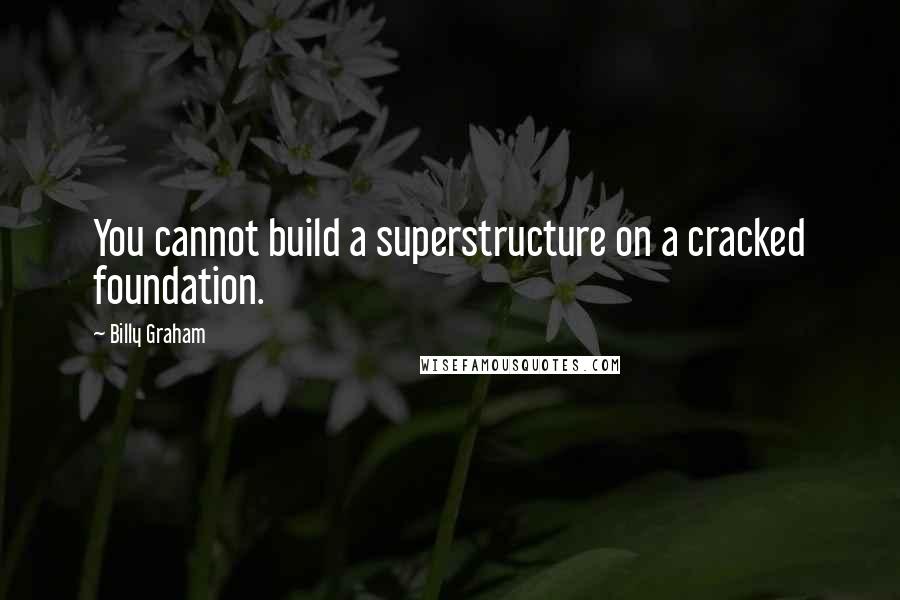Billy Graham Quotes: You cannot build a superstructure on a cracked foundation.