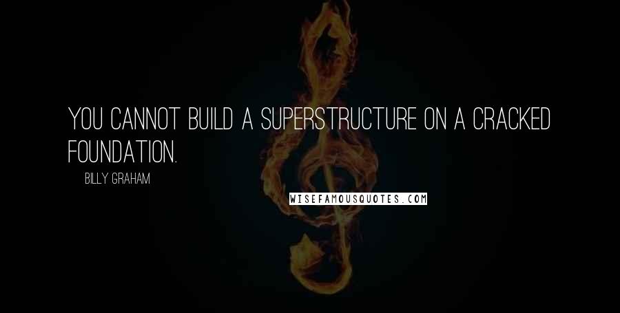 Billy Graham Quotes: You cannot build a superstructure on a cracked foundation.