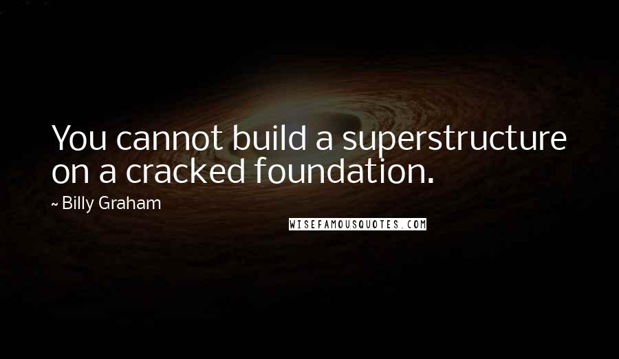 Billy Graham Quotes: You cannot build a superstructure on a cracked foundation.