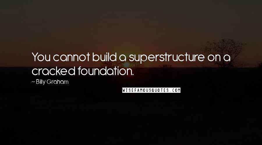 Billy Graham Quotes: You cannot build a superstructure on a cracked foundation.