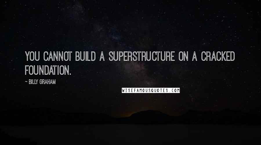 Billy Graham Quotes: You cannot build a superstructure on a cracked foundation.