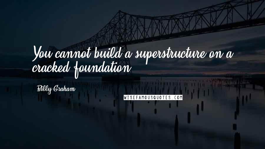 Billy Graham Quotes: You cannot build a superstructure on a cracked foundation.