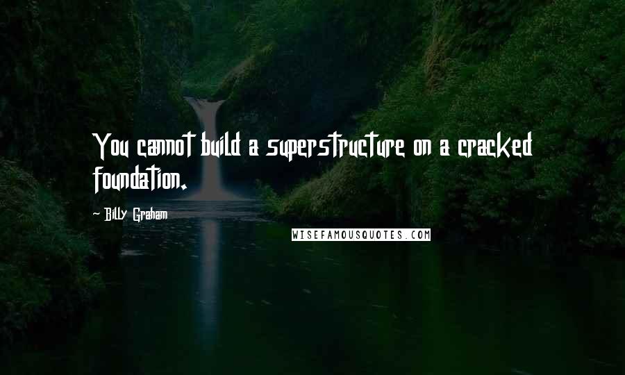 Billy Graham Quotes: You cannot build a superstructure on a cracked foundation.