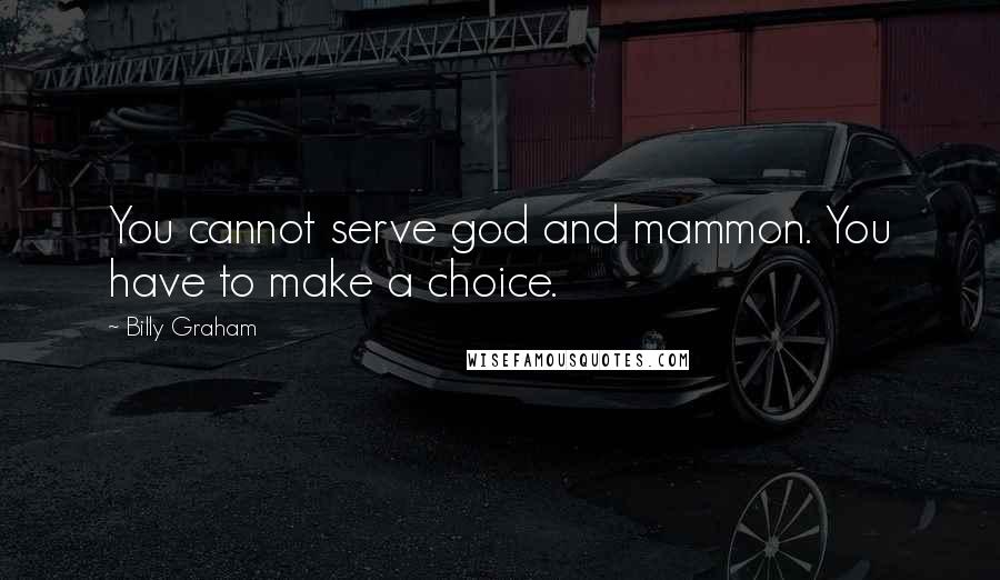 Billy Graham Quotes: You cannot serve god and mammon. You have to make a choice.