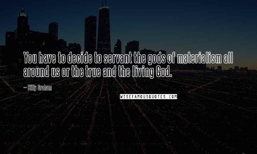 Billy Graham Quotes: You have to decide to servant the gods of materialism all around us or the true and the living God.