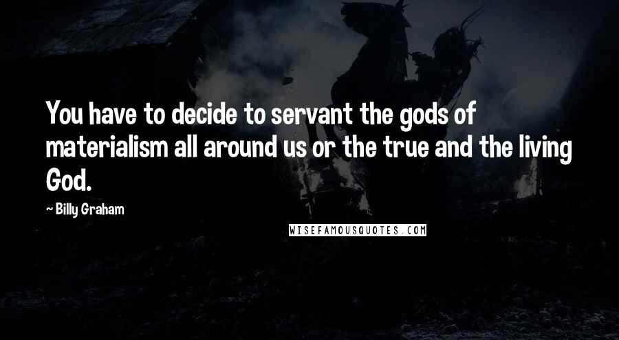 Billy Graham Quotes: You have to decide to servant the gods of materialism all around us or the true and the living God.