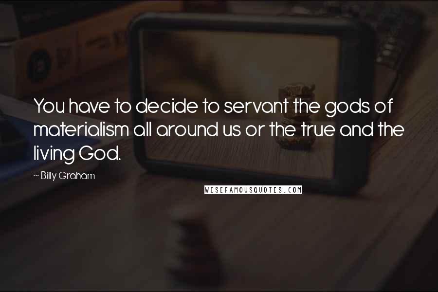 Billy Graham Quotes: You have to decide to servant the gods of materialism all around us or the true and the living God.