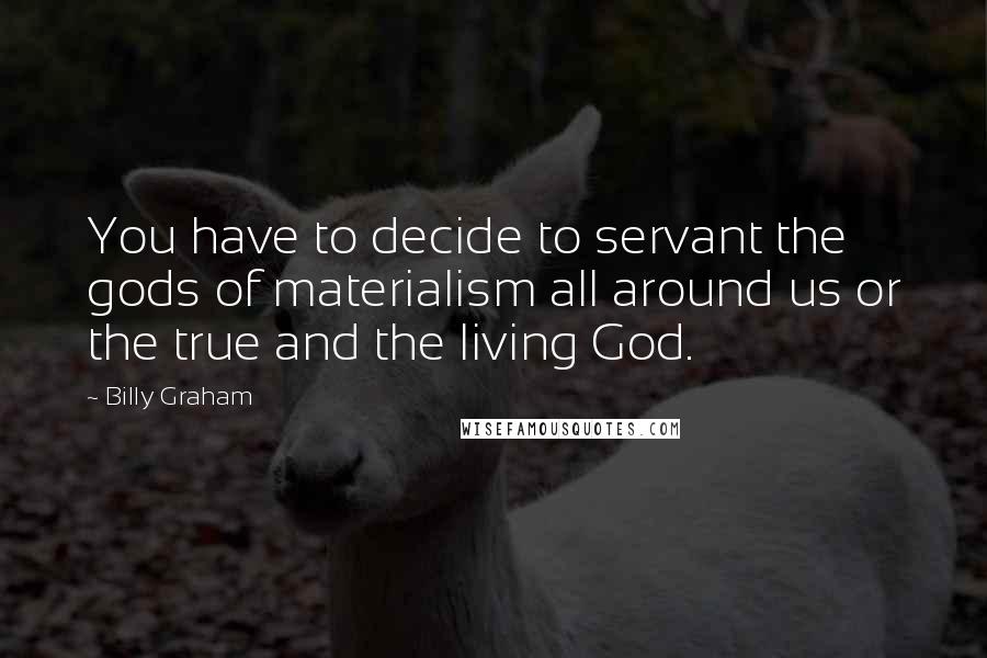 Billy Graham Quotes: You have to decide to servant the gods of materialism all around us or the true and the living God.