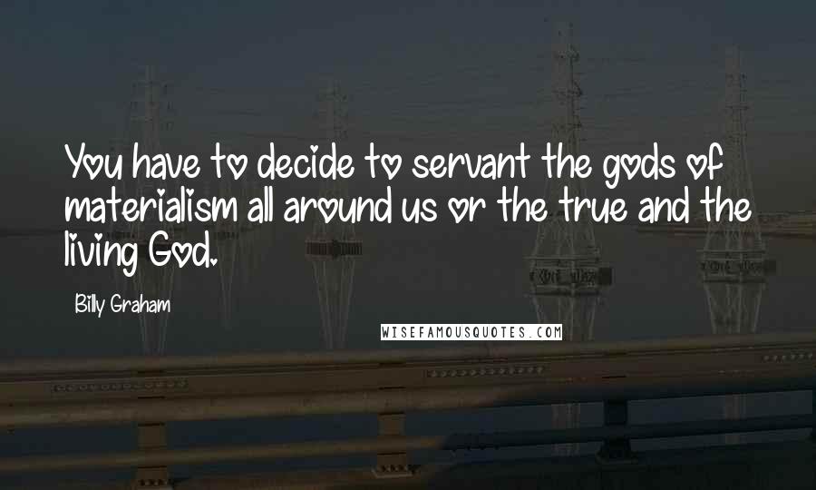 Billy Graham Quotes: You have to decide to servant the gods of materialism all around us or the true and the living God.