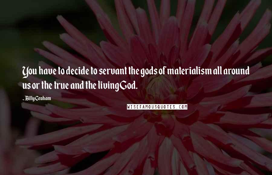 Billy Graham Quotes: You have to decide to servant the gods of materialism all around us or the true and the living God.