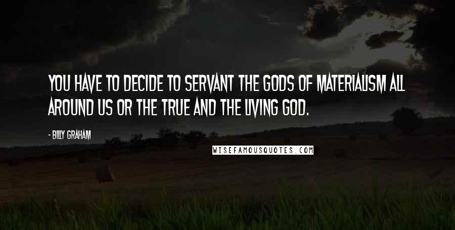 Billy Graham Quotes: You have to decide to servant the gods of materialism all around us or the true and the living God.