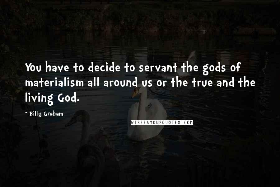 Billy Graham Quotes: You have to decide to servant the gods of materialism all around us or the true and the living God.