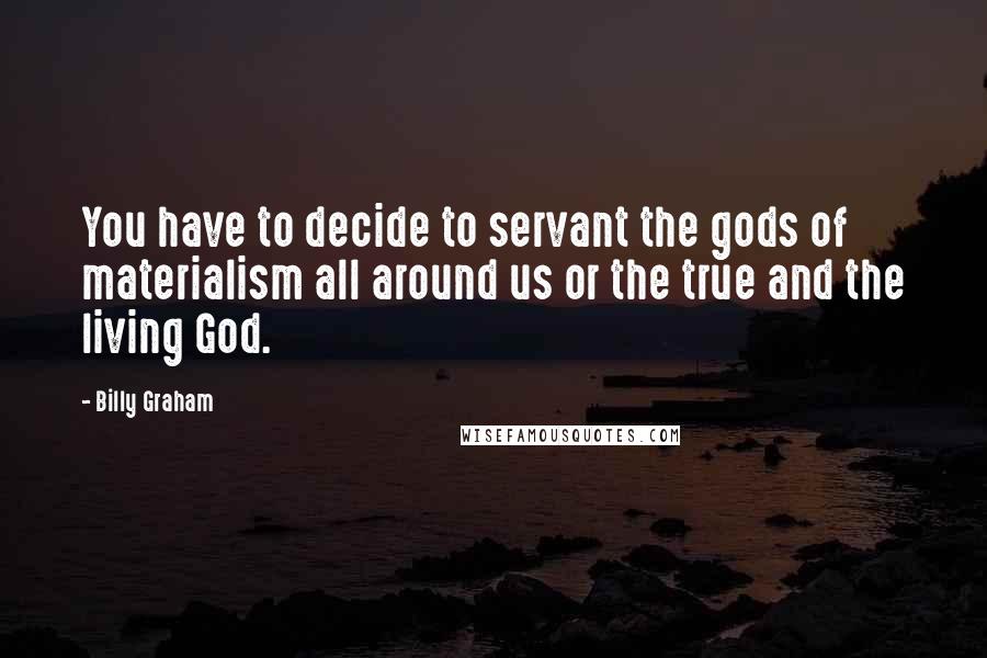 Billy Graham Quotes: You have to decide to servant the gods of materialism all around us or the true and the living God.