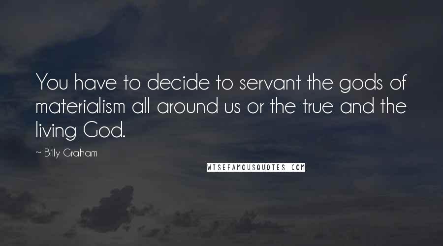 Billy Graham Quotes: You have to decide to servant the gods of materialism all around us or the true and the living God.