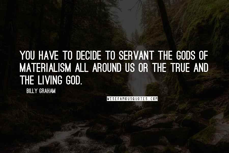 Billy Graham Quotes: You have to decide to servant the gods of materialism all around us or the true and the living God.