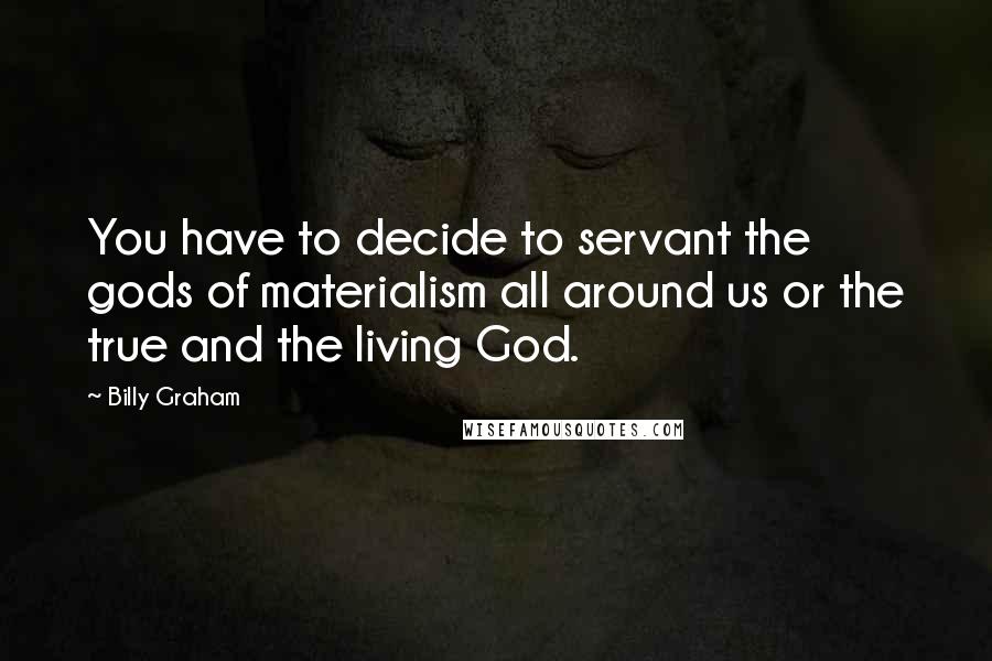 Billy Graham Quotes: You have to decide to servant the gods of materialism all around us or the true and the living God.