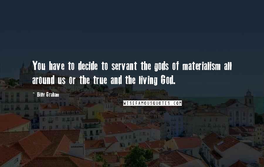 Billy Graham Quotes: You have to decide to servant the gods of materialism all around us or the true and the living God.