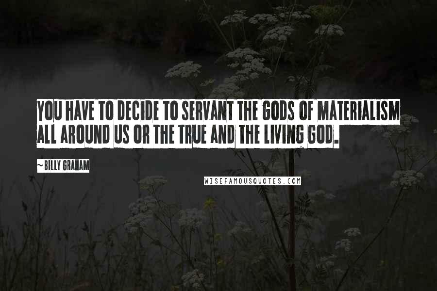 Billy Graham Quotes: You have to decide to servant the gods of materialism all around us or the true and the living God.