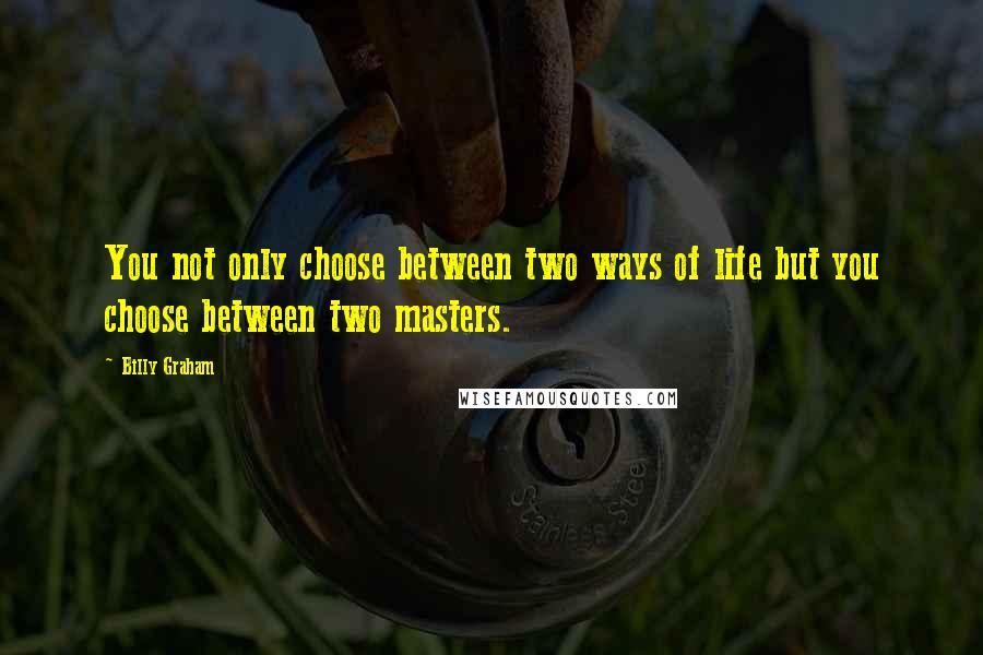 Billy Graham Quotes: You not only choose between two ways of life but you choose between two masters.