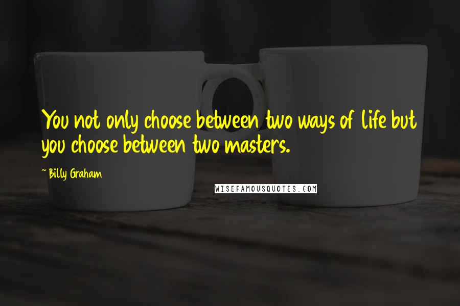 Billy Graham Quotes: You not only choose between two ways of life but you choose between two masters.