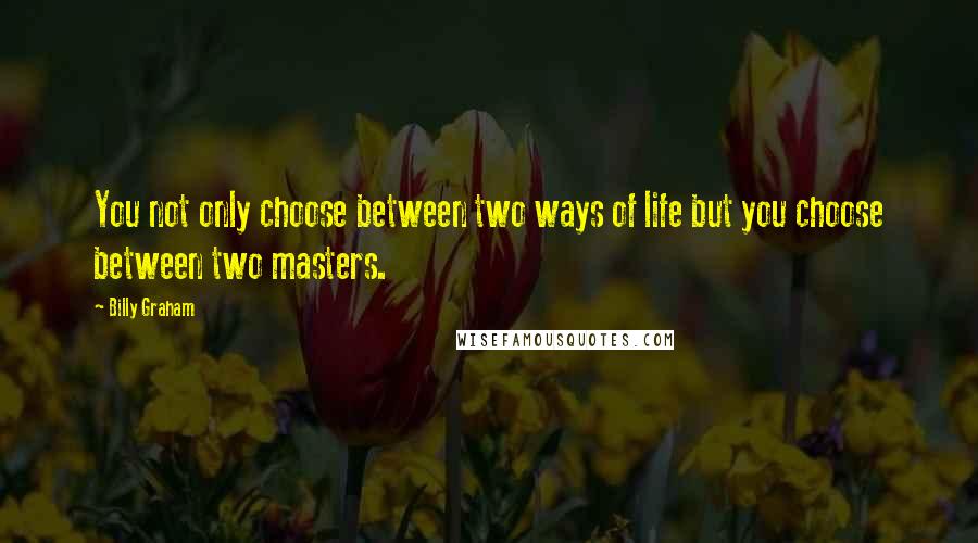 Billy Graham Quotes: You not only choose between two ways of life but you choose between two masters.