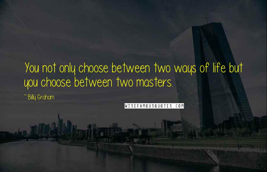 Billy Graham Quotes: You not only choose between two ways of life but you choose between two masters.