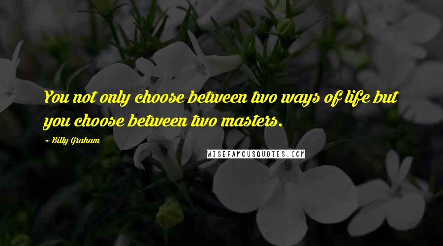 Billy Graham Quotes: You not only choose between two ways of life but you choose between two masters.