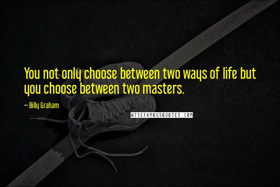 Billy Graham Quotes: You not only choose between two ways of life but you choose between two masters.