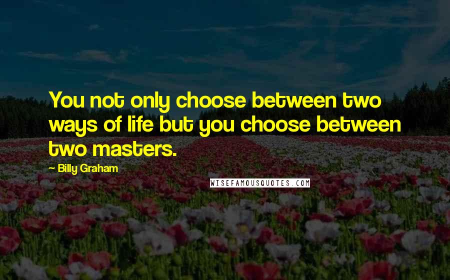 Billy Graham Quotes: You not only choose between two ways of life but you choose between two masters.