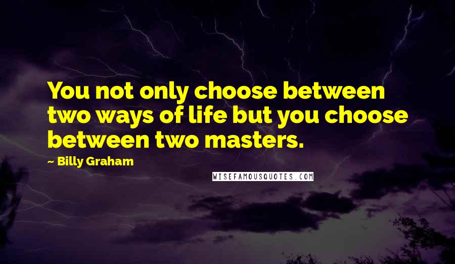 Billy Graham Quotes: You not only choose between two ways of life but you choose between two masters.