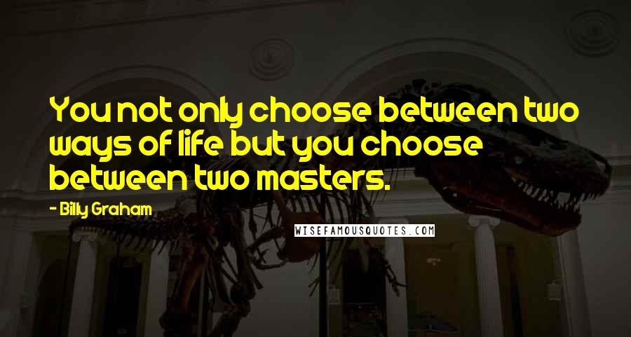 Billy Graham Quotes: You not only choose between two ways of life but you choose between two masters.