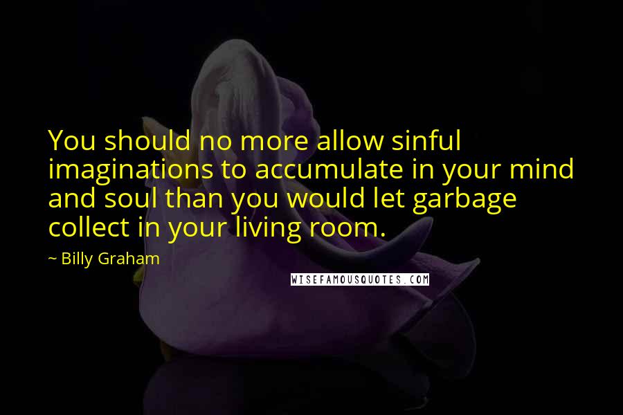 Billy Graham Quotes: You should no more allow sinful imaginations to accumulate in your mind and soul than you would let garbage collect in your living room.