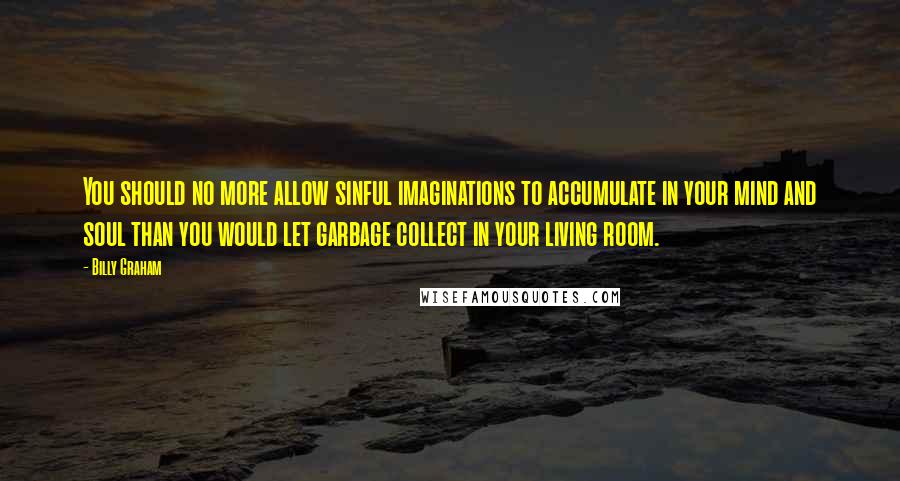 Billy Graham Quotes: You should no more allow sinful imaginations to accumulate in your mind and soul than you would let garbage collect in your living room.