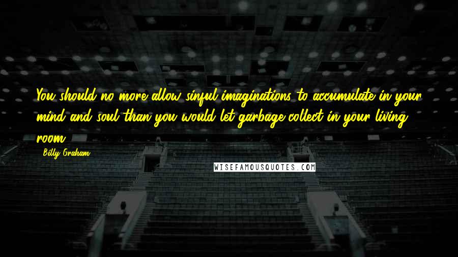 Billy Graham Quotes: You should no more allow sinful imaginations to accumulate in your mind and soul than you would let garbage collect in your living room.