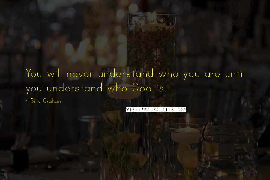 Billy Graham Quotes: You will never understand who you are until you understand who God is.
