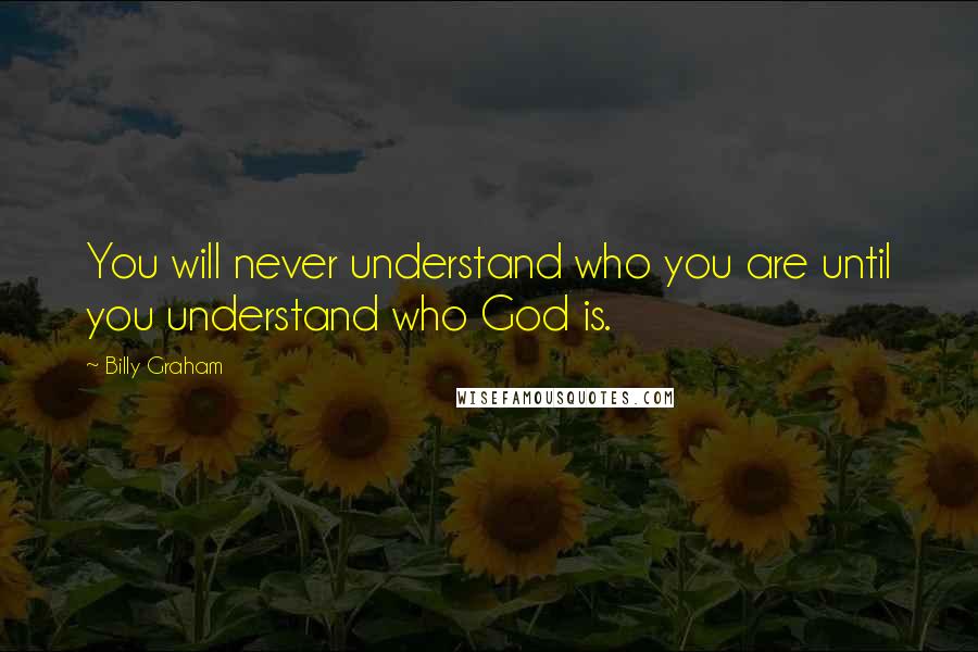 Billy Graham Quotes: You will never understand who you are until you understand who God is.