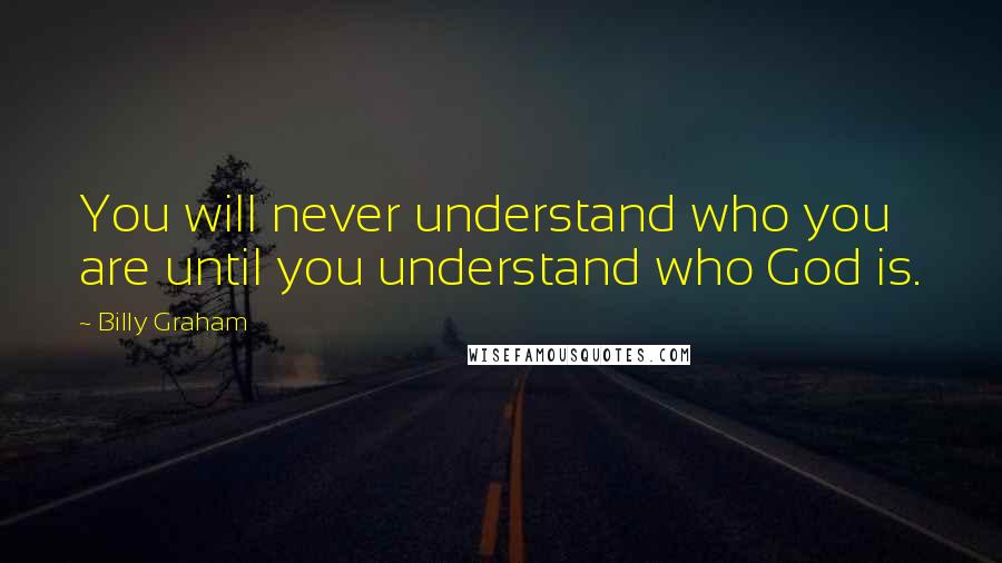 Billy Graham Quotes: You will never understand who you are until you understand who God is.