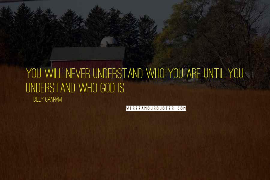 Billy Graham Quotes: You will never understand who you are until you understand who God is.