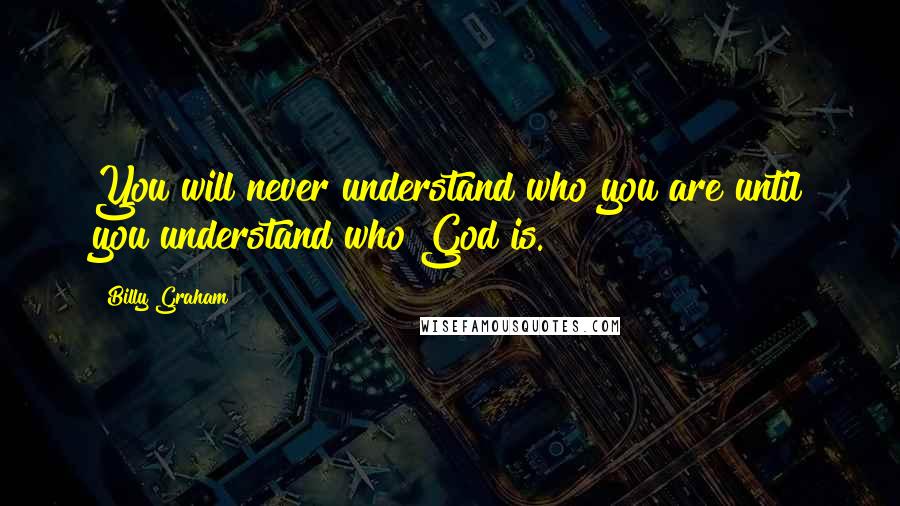 Billy Graham Quotes: You will never understand who you are until you understand who God is.