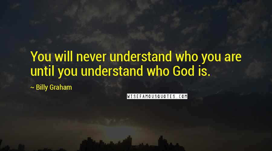 Billy Graham Quotes: You will never understand who you are until you understand who God is.