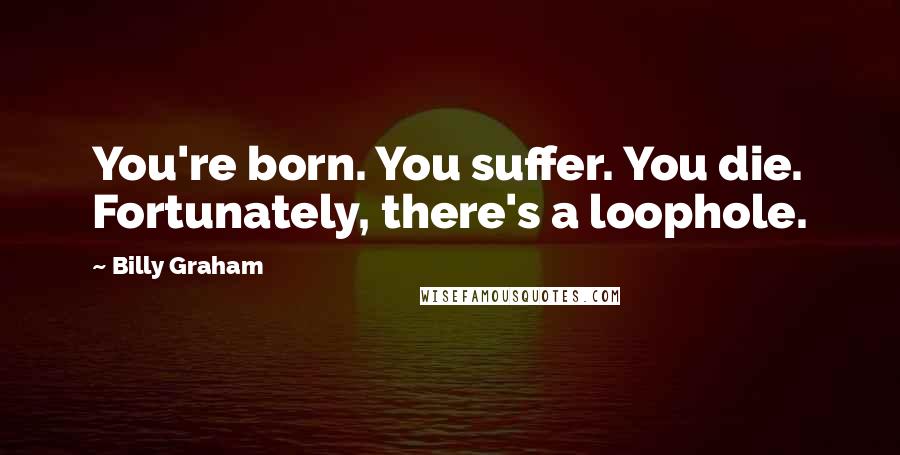 Billy Graham Quotes: You're born. You suffer. You die. Fortunately, there's a loophole.