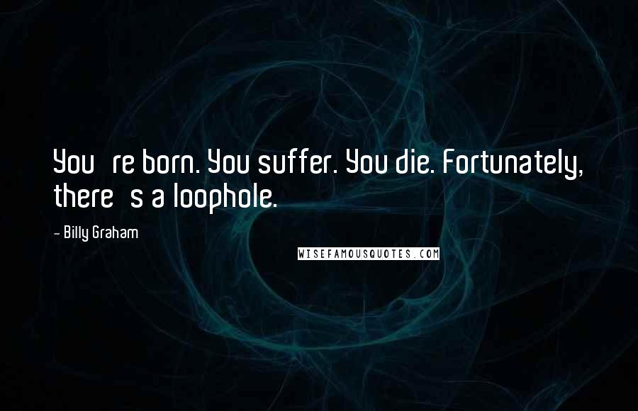 Billy Graham Quotes: You're born. You suffer. You die. Fortunately, there's a loophole.