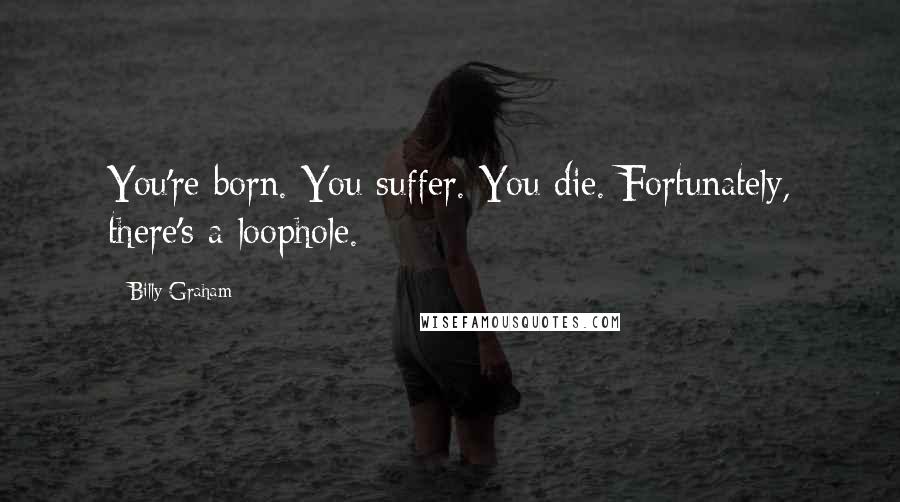 Billy Graham Quotes: You're born. You suffer. You die. Fortunately, there's a loophole.