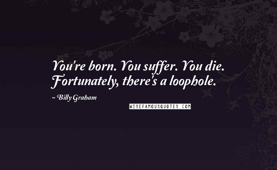 Billy Graham Quotes: You're born. You suffer. You die. Fortunately, there's a loophole.