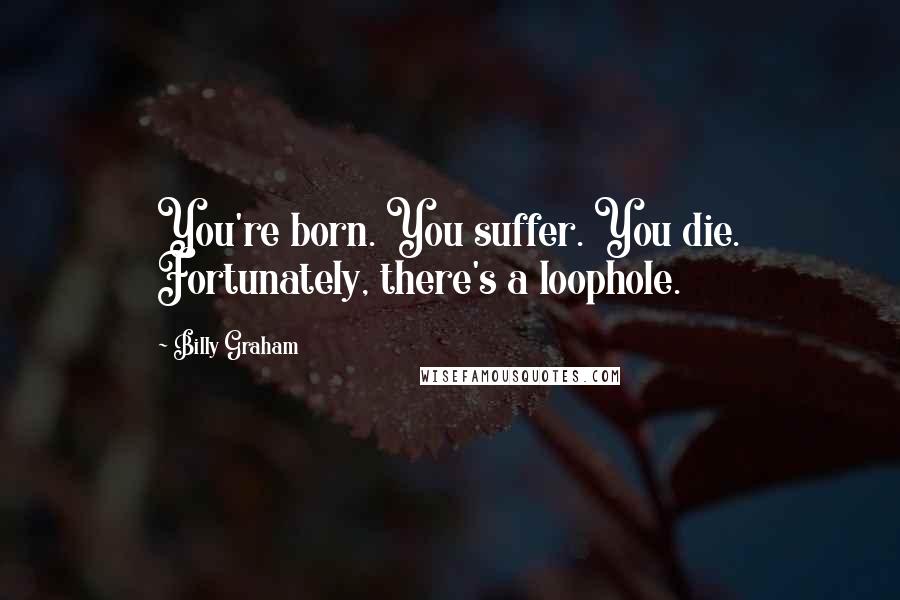 Billy Graham Quotes: You're born. You suffer. You die. Fortunately, there's a loophole.