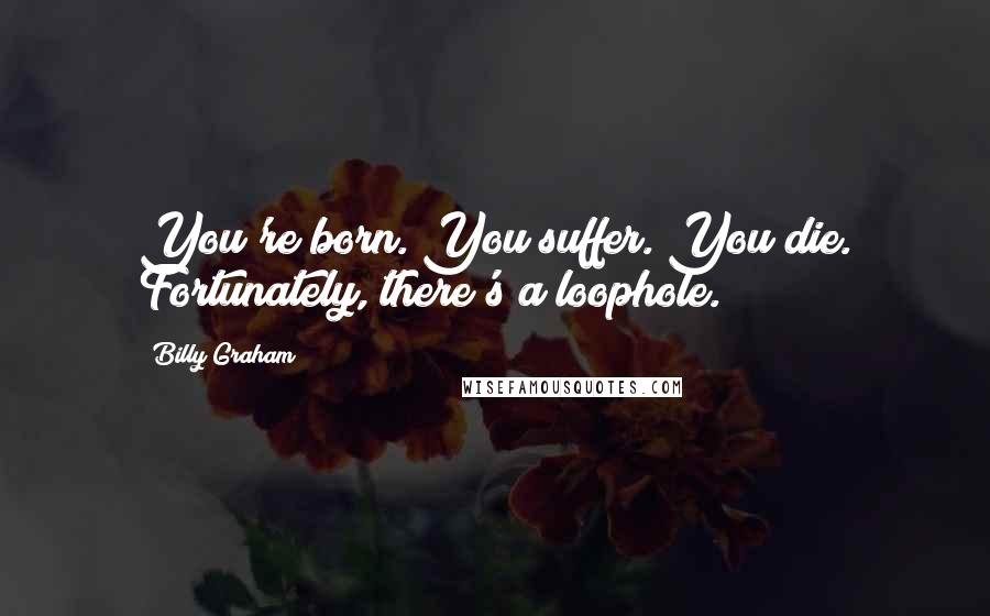 Billy Graham Quotes: You're born. You suffer. You die. Fortunately, there's a loophole.